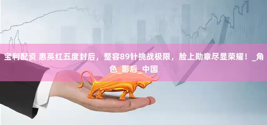 宝利配资 惠英红五度封后，整容89针挑战极限，脸上勋章尽显荣耀！_角色_影后_中国