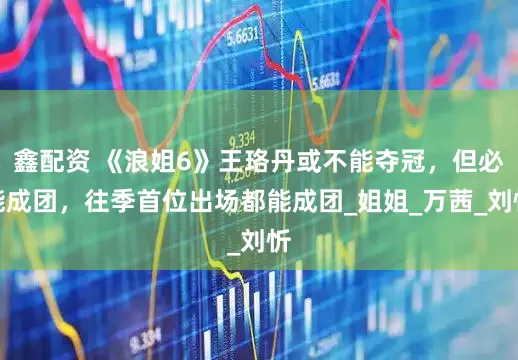 鑫配资 《浪姐6》王珞丹或不能夺冠，但必能成团，往季首位出场都能成团_姐姐_万茜_刘忻