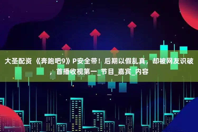 大圣配资 《奔跑吧9》P安全带！后期以假乱真，却被网友识破，首播收视第一_节目_嘉宾_内容