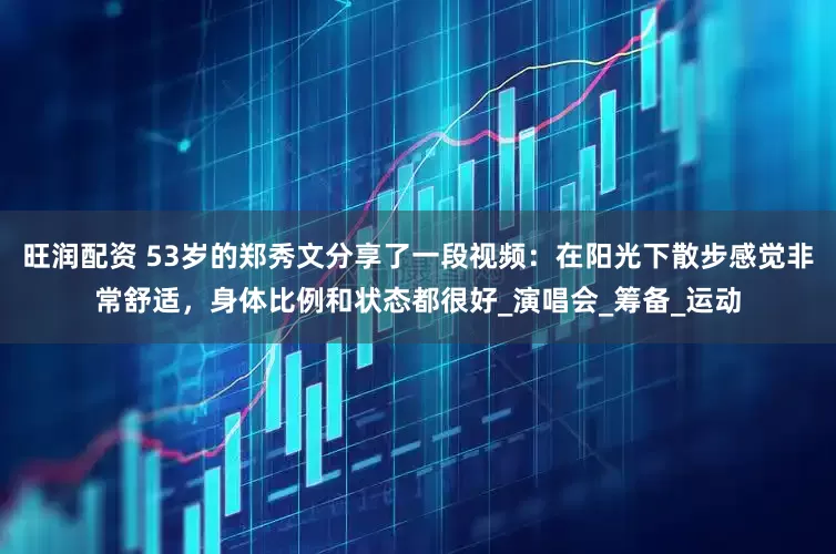 旺润配资 53岁的郑秀文分享了一段视频：在阳光下散步感觉非常舒适，身体比例和状态都很好_演唱会_筹备_运动
