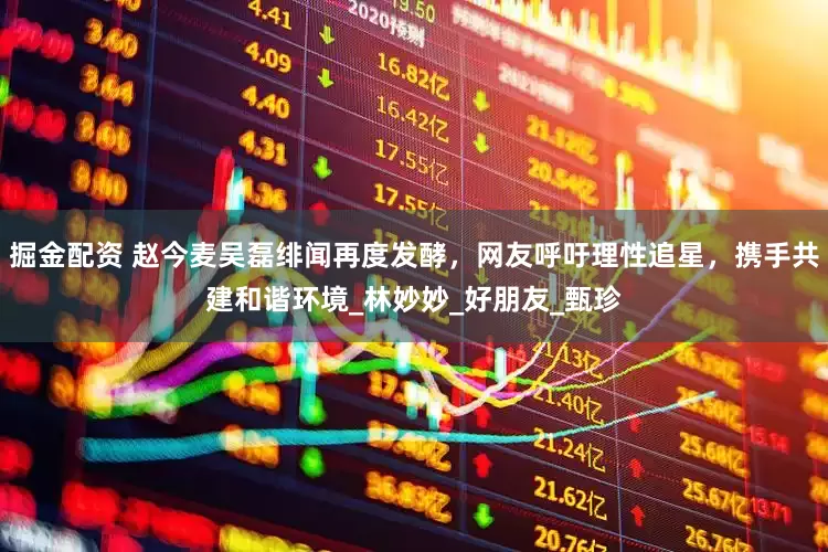 掘金配资 赵今麦吴磊绯闻再度发酵，网友呼吁理性追星，携手共建和谐环境_林妙妙_好朋友_甄珍