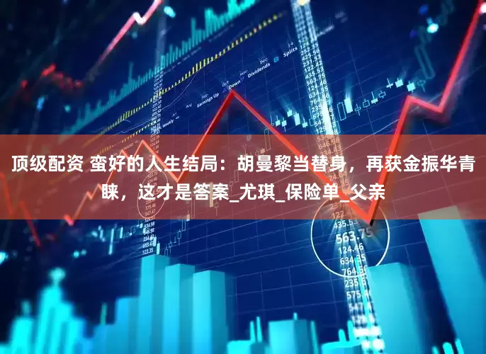 顶级配资 蛮好的人生结局：胡曼黎当替身，再获金振华青睐，这才是答案_尤琪_保险单_父亲
