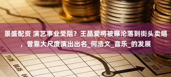 景盛配资 演艺事业受阻？王晶爱将被曝沦落到街头卖唱，曾靠大尺度演出出名_何浩文_音乐_的发展