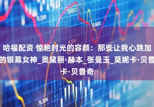 哈福配资 惊艳时光的容颜：那些让我心跳加速的银幕女神_奥黛丽·赫本_张曼玉_莫妮卡·贝鲁奇