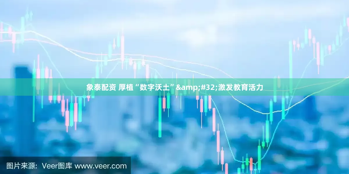 象泰配资 厚植“数字沃土”&#32;激发教育活力