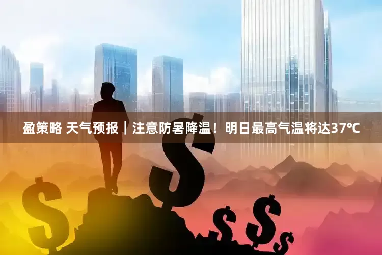 盈策略 天气预报｜注意防暑降温！明日最高气温将达37℃