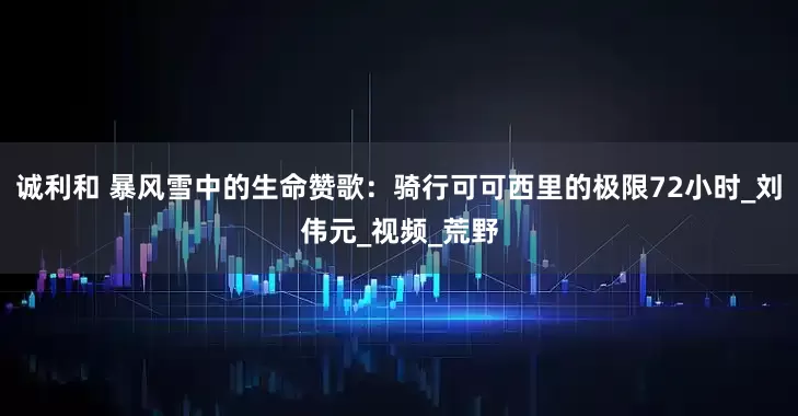 诚利和 暴风雪中的生命赞歌：骑行可可西里的极限72小时_刘伟元_视频_荒野