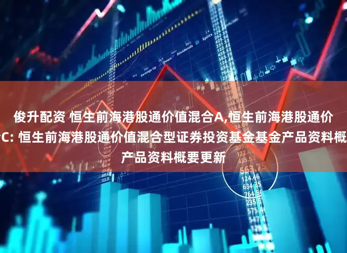 俊升配资 恒生前海港股通价值混合A,恒生前海港股通价值混合C: 恒生前海港股通价值混合型证券投资基金基金产品资料概要更新
