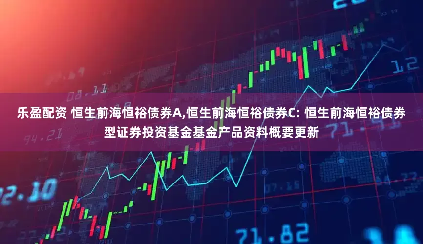 乐盈配资 恒生前海恒裕债券A,恒生前海恒裕债券C: 恒生前海恒裕债券型证券投资基金基金产品资料概要更新