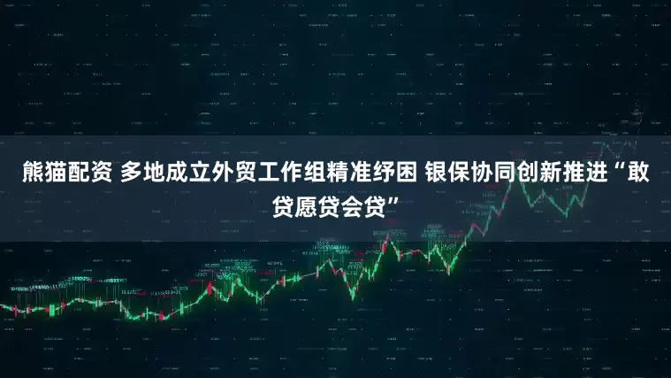 熊猫配资 多地成立外贸工作组精准纾困 银保协同创新推进“敢贷愿贷会贷”