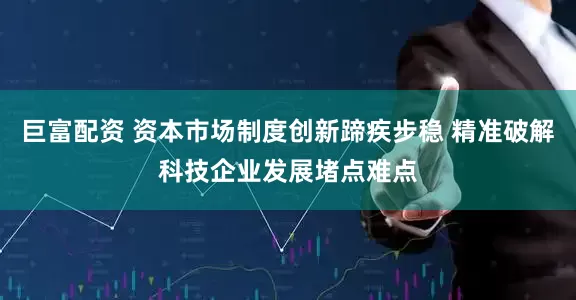 巨富配资 资本市场制度创新蹄疾步稳 精准破解科技企业发展堵点难点