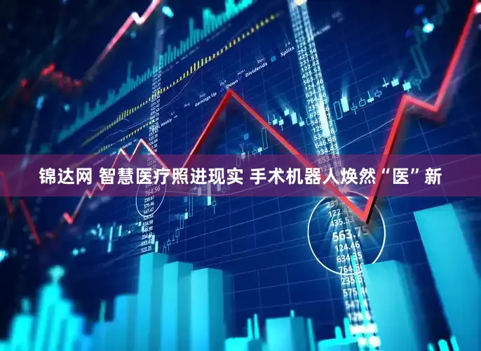 锦达网 智慧医疗照进现实 手术机器人焕然“医”新