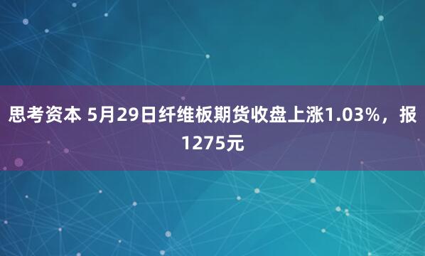 思考资本 5月29日纤维板期货收盘上涨1.03%，报1275元