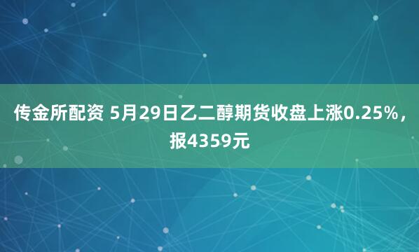 传金所配资 5月29日乙二醇期货收盘上涨0.25%，报4359元