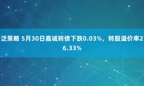 泛策略 5月30日嘉诚转债下跌0.03%，转股溢价率26.33%