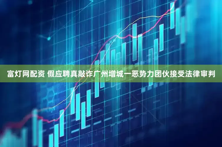 富灯网配资 假应聘真敲诈广州增城一恶势力团伙接受法律审判