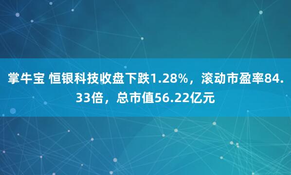 掌牛宝 恒银科技收盘下跌1.28%，滚动市盈率84.33倍，总市值56.22亿元