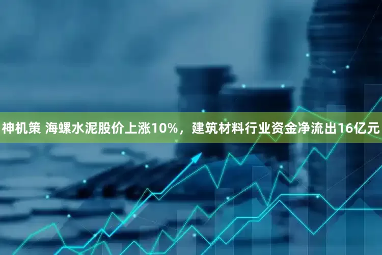 神机策 海螺水泥股价上涨10%，建筑材料行业资金净流出16亿元