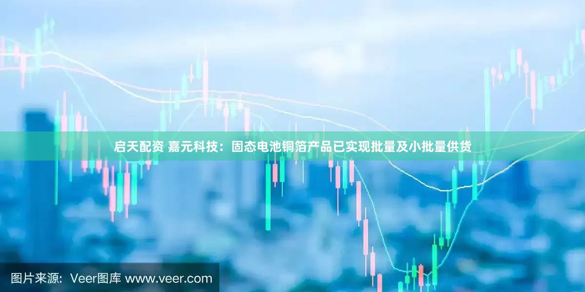 启天配资 嘉元科技：固态电池铜箔产品已实现批量及小批量供货