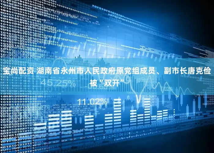 宝尚配资 湖南省永州市人民政府原党组成员、副市长唐克俭被“双开”