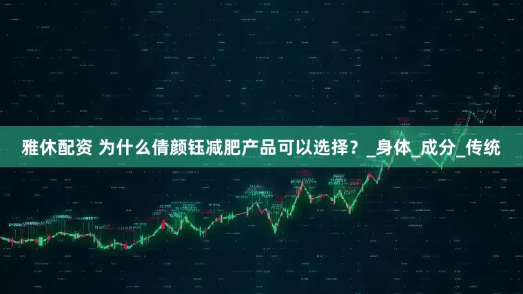 雅休配资 为什么倩颜钰减肥产品可以选择？_身体_成分_传统