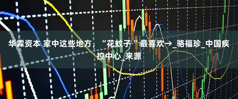 华霖资本 家中这些地方，“花蚊子 ”最喜欢→_骆福珍_中国疾控中心_来源