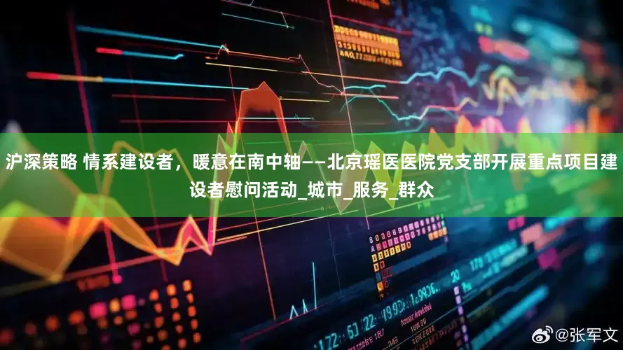 沪深策略 情系建设者，暖意在南中轴——北京瑶医医院党支部开展重点项目建设者慰问活动_城市_服务_群众