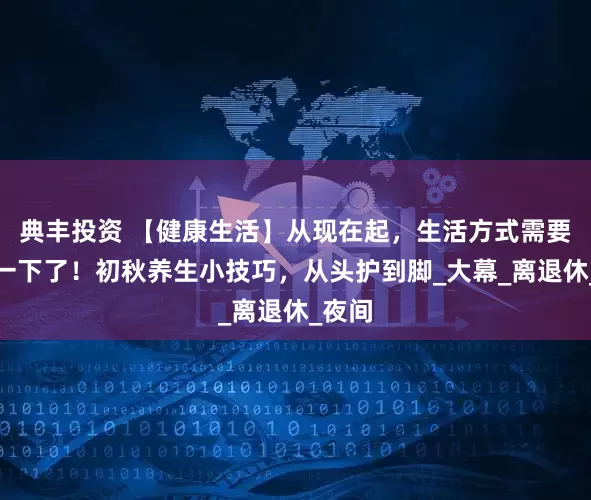 典丰投资 【健康生活】从现在起，生活方式需要调整一下了！初秋养生小技巧，从头护到脚_大幕_离退休_夜间