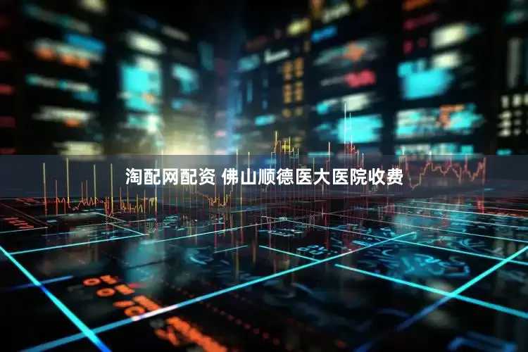 淘配网配资 佛山顺德医大医院收费