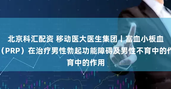 北京科汇配资 移动医大医生集团丨富血小板血浆（PRP）在治疗男性勃起功能障碍及男性不育中的作用