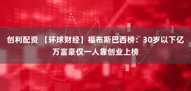 创利配资 【环球财经】福布斯巴西榜：30岁以下亿万富豪仅一人靠创业上榜