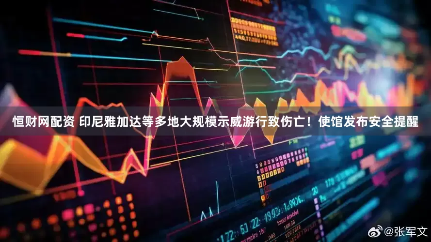 恒财网配资 印尼雅加达等多地大规模示威游行致伤亡！使馆发布安全提醒