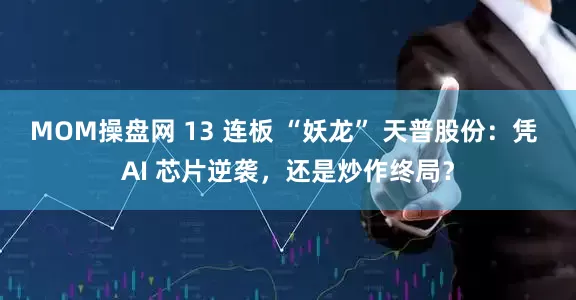 MOM操盘网 13 连板 “妖龙” 天普股份：凭 AI 芯片逆袭，还是炒作终局？