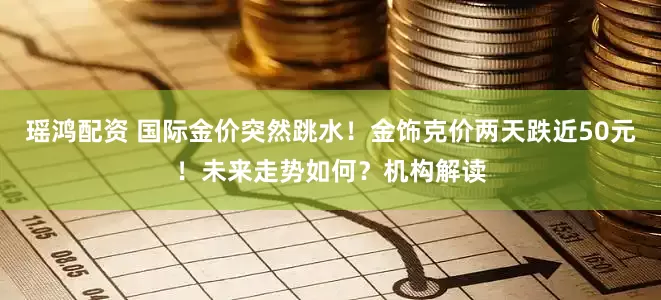 瑶鸿配资 国际金价突然跳水！金饰克价两天跌近50元！未来走势如何？机构解读