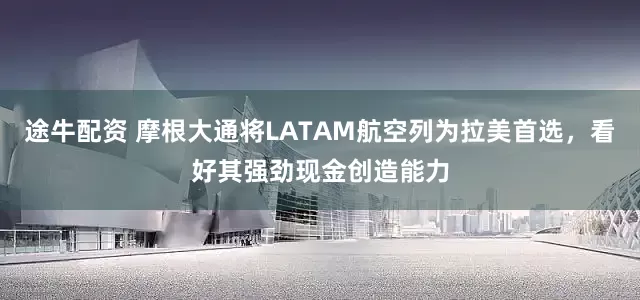 途牛配资 摩根大通将LATAM航空列为拉美首选，看好其强劲现金创造能力