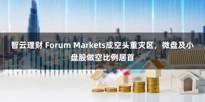 智云理财 Forum Markets成空头重灾区，微盘及小盘股做空比例居首