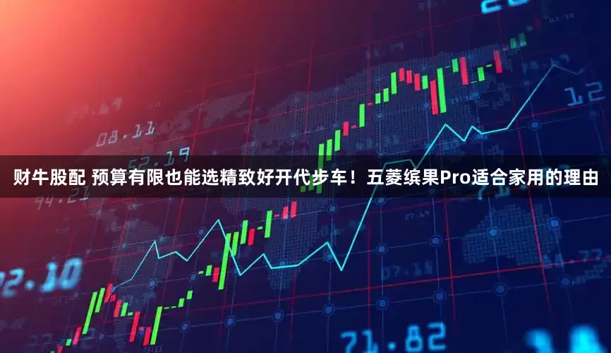 财牛股配 预算有限也能选精致好开代步车！五菱缤果Pro适合家用的理由
